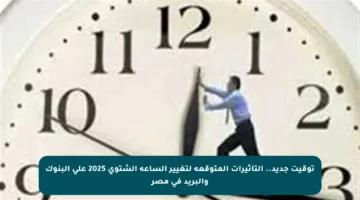 توقيت جديد.. التأثيرات المتوقعة لتغيير الساعة الشتوي 2025 على البنوك والبريد في مصر